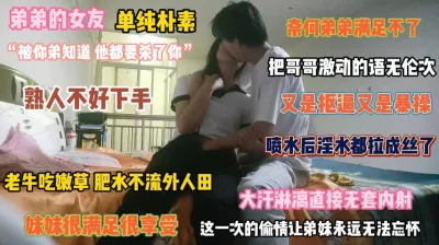 []“被你弟知道怎么办”弟妹单纯朴素哥哥有福了内射她『狠货高科技看简阶』